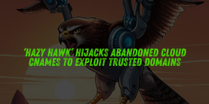 ‘Hazy Hawk’ Hijacks Abandoned Cloud CNAMEs to Exploit Trusted Domains