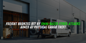 Freight Brokers Hit by RMM-Based Cyber Attacks Aimed at Physical Cargo Theft