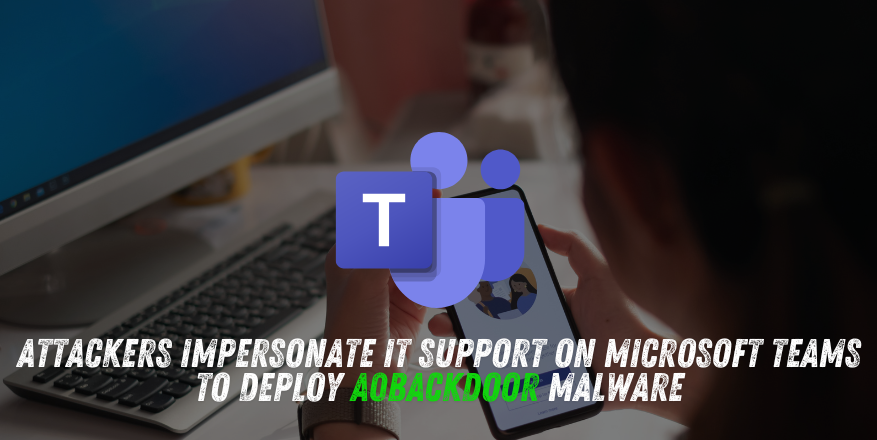 Attackers Impersonate IT Support on Microsoft Teams to Deploy A0Backdoor Malware
